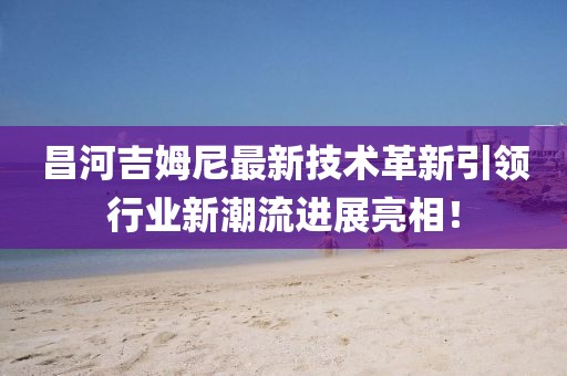 昌河吉姆尼最新技术革新引领行业新潮流进展亮相！