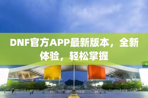 DNF官方APP最新版本，全新体验，轻松掌握