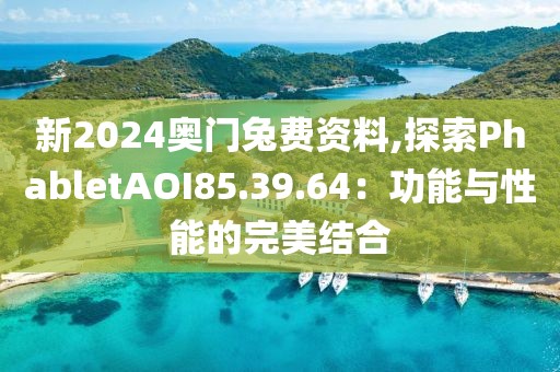 新2024奥门兔费资料,探索PhabletAOI85.39.64：功能与性能的完美结合