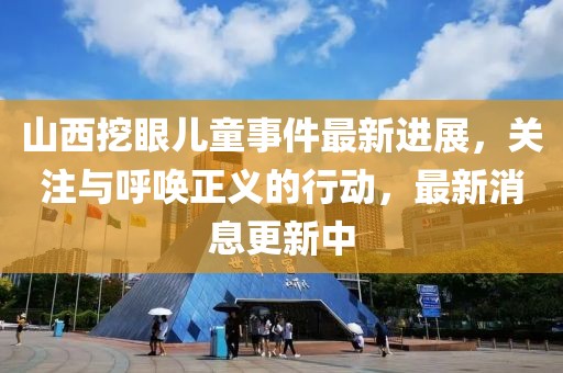 山西挖眼儿童事件最新进展，关注与呼唤正义的行动，最新消息更新中