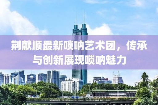 荆献顺最新唢呐艺术团，传承与创新展现唢呐魅力
