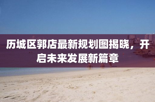 历城区郭店最新规划图揭晓，开启未来发展新篇章