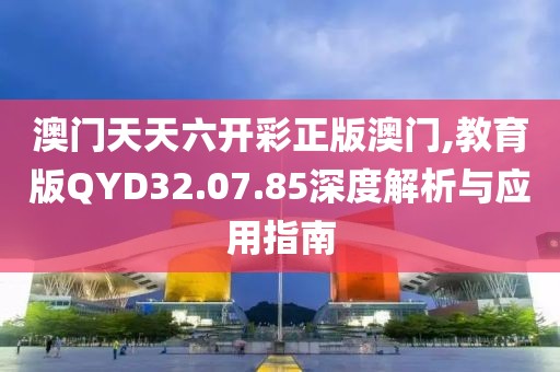 澳门天天六开彩正版澳门,教育版QYD32.07.85深度解析与应用指南