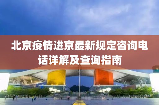 北京疫情进京最新规定咨询电话详解及查询指南