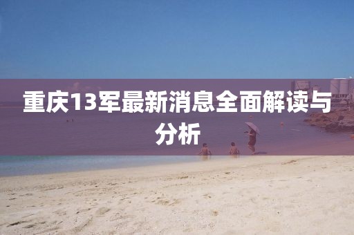 重庆13军最新消息全面解读与分析