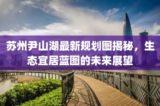 苏州尹山湖最新规划图揭秘，生态宜居蓝图的未来展望