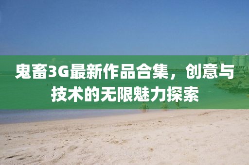 鬼畜3G最新作品合集，创意与技术的无限魅力探索