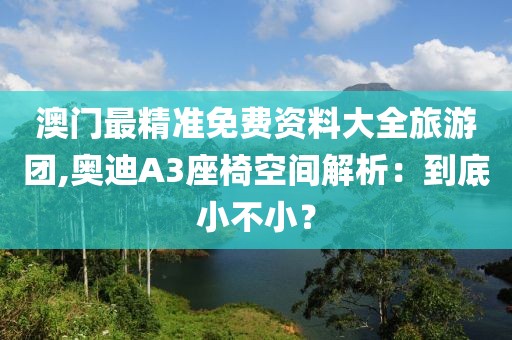 澳门最精准免费资料大全旅游团,奥迪A3座椅空间解析：到底小不小？