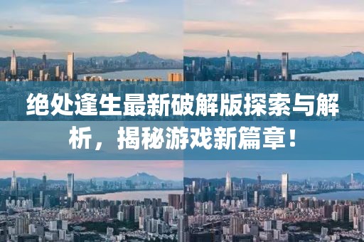 绝处逢生最新破解版探索与解析，揭秘游戏新篇章！