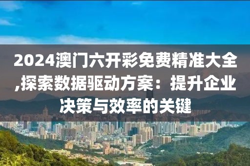 2024澳门六开彩免费精准大全,探索数据驱动方案：提升企业决策与效率的关键