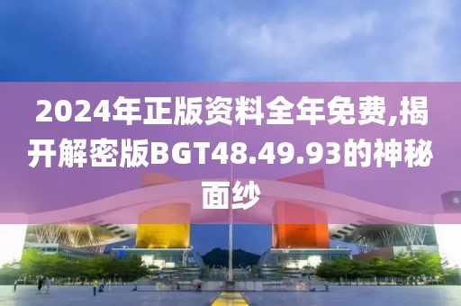 2024年正版资料全年免费,揭开解密版BGT48.49.93的神秘面纱