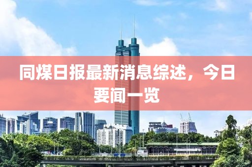 同煤日报最新消息综述，今日要闻一览