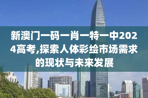 新澳门一码一肖一特一中2024高考,探索人体彩绘市场需求的现状与未来发展