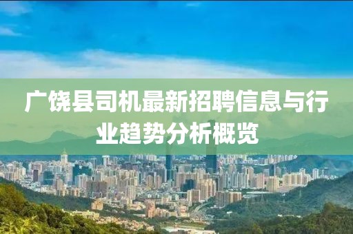 广饶县司机最新招聘信息与行业趋势分析概览