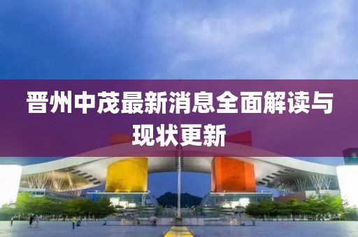 晋州中茂最新消息全面解读与现状更新