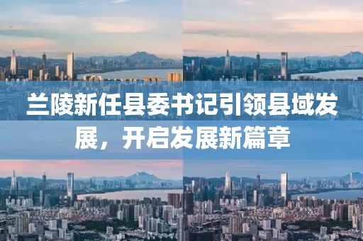 兰陵新任县委书记引领县域发展，开启发展新篇章
