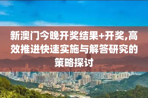 新澳门今晚开奖结果+开奖,高效推进快速实施与解答研究的策略探讨