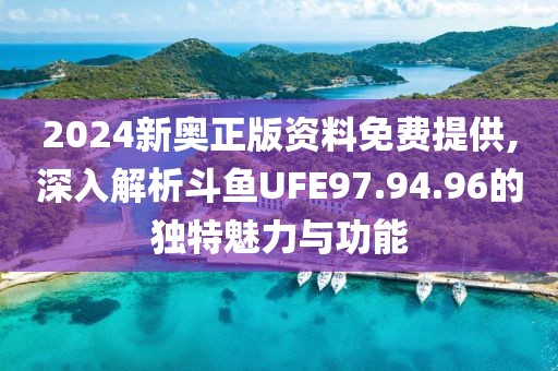 2024新奥正版资料免费提供,深入解析斗鱼UFE97.94.96的独特魅力与功能