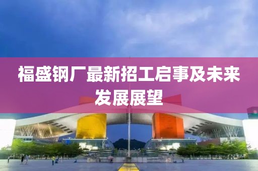 福盛钢厂最新招工启事及未来发展展望