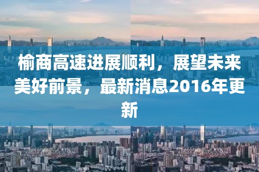 榆商高速进展顺利，展望未来美好前景，最新消息2016年更新