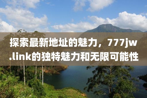 探索最新地址的魅力，777jw.link的独特魅力和无限可能性