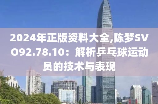 2024年正版资料大全,陈梦SVO92.78.10：解析乒乓球运动员的技术与表现