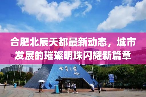合肥北辰天都最新动态，城市发展的璀璨明珠闪耀新篇章
