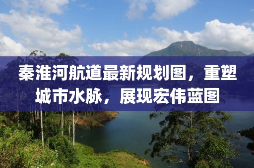 秦淮河航道最新规划图，重塑城市水脉，展现宏伟蓝图