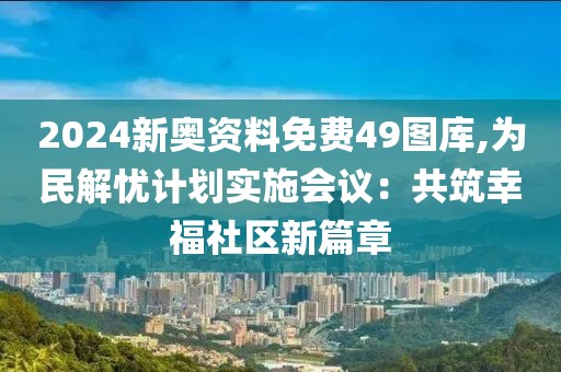 2024新奥资料免费49图库,为民解忧计划实施会议：共筑幸福社区新篇章