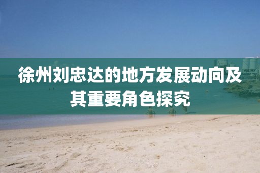 徐州刘忠达的地方发展动向及其重要角色探究