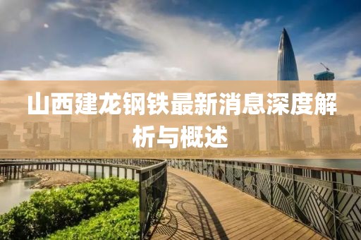 山西建龙钢铁最新消息深度解析与概述