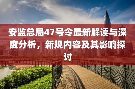 安监总局47号令最新解读与深度分析，新规内容及其影响探讨