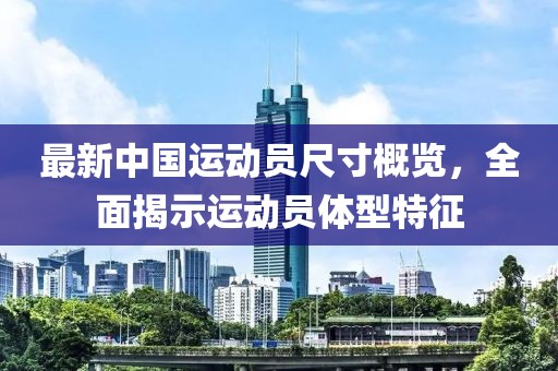 最新中国运动员尺寸概览，全面揭示运动员体型特征