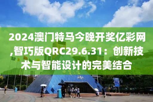 2024澳门特马今晚开奖亿彩网,智巧版QRC29.6.31：创新技术与智能设计的完美结合