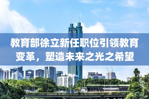 教育部徐立新任职位引领教育变革，塑造未来之光之希望