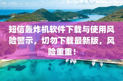 短信轰炸机软件下载与使用风险警示，切勿下载最新版，风险重重！