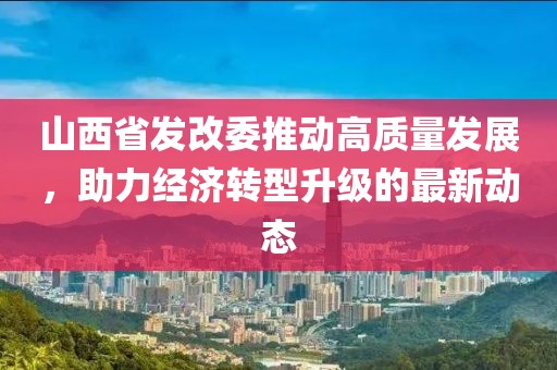 山西省发改委推动高质量发展，助力经济转型升级的最新动态