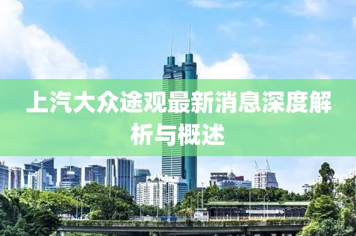上汽大众途观最新消息深度解析与概述