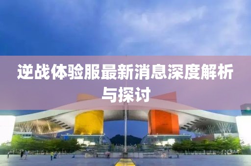逆战体验服最新消息深度解析与探讨