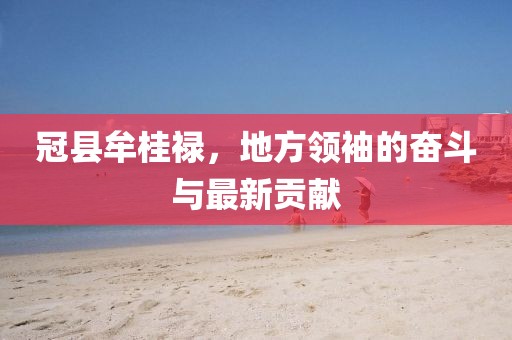 冠县牟桂禄，地方领袖的奋斗与最新贡献