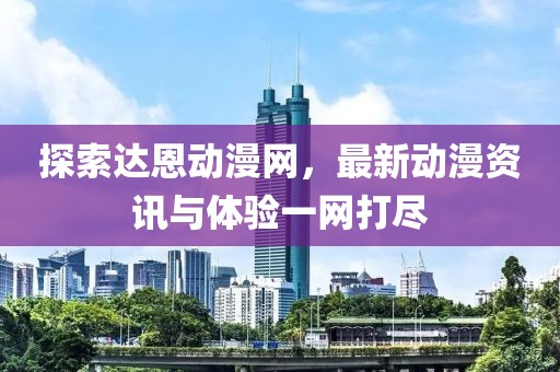 探索达恩动漫网，最新动漫资讯与体验一网打尽