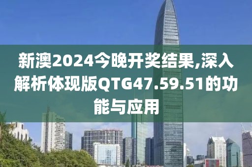 新澳2024今晚开奖结果,深入解析体现版QTG47.59.51的功能与应用