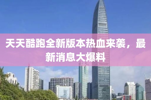 天天酷跑全新版本热血来袭，最新消息大爆料