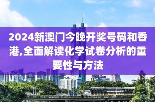 2024新澳门今晚开奖号码和香港,全面解读化学试卷分析的重要性与方法