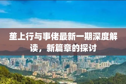 垄上行与事佬最新一期深度解读，新篇章的探讨