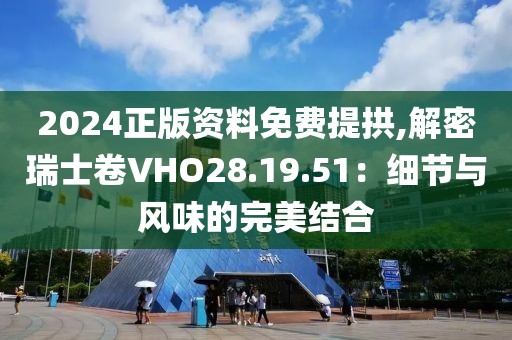 2024正版资料免费提拱,解密瑞士卷VHO28.19.51：细节与风味的完美结合
