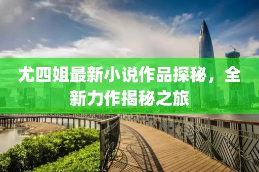 尤四姐最新小说作品探秘，全新力作揭秘之旅