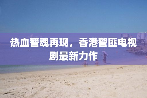 热血警魂再现，香港警匪电视剧最新力作