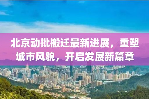 北京动批搬迁最新进展，重塑城市风貌，开启发展新篇章
