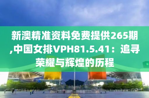 新澳精准资料免费提供265期,中国女排VPH81.5.41：追寻荣耀与辉煌的历程